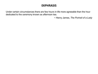 EKPHRASIS
Under certain circumstances there are few hours in life more agreeable than the hour
dedicated to the ceremony known as afternoon tea.
~ Henry James, The Portrait of a Lady
 