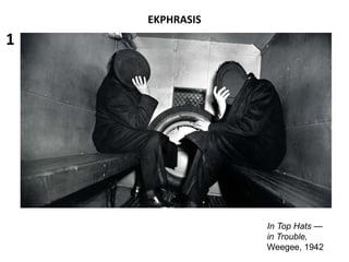 EKPHRASIS
In Top Hats —
in Trouble,
Weegee, 1942
1
 