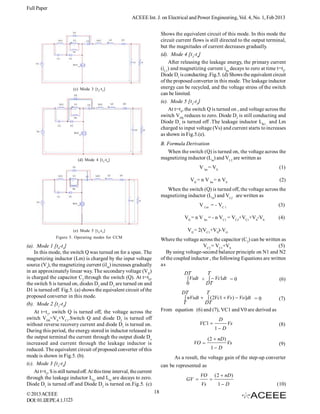 Full Paper
                                                          ACEEE Int. J. on Electrical and Power Engineering, Vol. 4, No. 1, Feb 2013


                                                                              Shows the equivalent circuit of this mode. In this mode the
                                                                              circuit current flows is still directed to the output terminal,
                                                                              but the magnitudes of current decreases gradually.
                                                                              (d). Mode 4 [t3-t4]
                                                                                  After releasing the leakage energy, the primary current
                                                                              (iL1) and magnetizing current ilm decays to zero at time t=t4.
                                                                              Diode D1 is conducting .Fig.5. (d) Shows the equivalent circuit
                                                                              of the proposed converter in this mode. The leakage inductor
                          (c) Mode 3 [t 2-t 3 ]                               energy can be recycled, and the voltage stress of the switch
                                                                              can be limited.
                                                                              (e). Mode 5 [t4-t5]
                                                                                  At t=t4, the switch Q is turned on , and voltage across the
                                                                              switch VDS reduces to zero. Diode D2 is still conducting and
                                                                              Diode D1 is turned off .The leakage inductor LK1 and Lm
                                                                              charged to input voltage (Vs) and current starts to increases
                                                                              as shown in Fig.5.(e).
                                                                              B. Formula Derivation
                                                                                When the switch (Q) is turned on, the voltage across the
                             (d) Mode 4 [t 3 -t4 ]                            magnetizing inductor (Lm) and VL2 are written as
                                                                                                 V lm = VS                               (1)

                                                                                            Vl2 = n V lm = n VS                          (2)
                                                                                When the switch (Q) is turned off, the voltage across the
                                                                              magnetizing inductor (Lm) and VL2 are written as
                                                                                                 V Lm = - VC 1                           (3)

                                                                                          Vl2 = n V lm = - n VC1 = VC2+VC1+VS-V0         (4)

                          (e) Mode 5 [t 4-t 5 ]                                            Vl2 = 2(VC1+VS)-VO
                Figure 5. Operating modes for CCM
                                                                              Where the voltage across the capacitor (C2) can be written as
(a). Mode 1 [t0-t1]                                                                               VC2 = VC1+VS                          (5)
    In this mode, the switch Q was turned on for a span. The                     By using voltage-second balance principle on N1 and N2
magnetizing inductor (Lm) is charged by the input voltage                     of the coupled inductor , the following Equations are written
source (Vs), the magnetizing current (ilm) increases gradually                as
in an approximately linear way. The secondary voltage (Vl2)                              DT        T
is charged the capacitor C2 through the switch (Q). At t=t0,                               Vsdt +   Vc1dt = 0                         (6)
the switch S is turned on, diodes D2 and D3 are turned on and                             0       DT
D1 is turned off. Fig.5. (a) shows the equivalent circuit of the
                                                                                      DT         T
proposed converter in this mode.                                                        nVsdt   (2Vc1  Vs )  Vo]dt = 0        (7)
(b). Mode 2 [t1-t2]                                                                   T          DT
    At t=t1, switch Q is turned off, the voltage across the                   From equation (6) and (7), VC1 and V0 are derived as
switch VDS=VS+VC1.Switch Q and diode D2 is turned off                                                        D
without reverse recovery current and diode D1 is turned on.                                      VC1              Vs                    (8)
During this period, the energy stored in inductor released to                                              1 D
the output terminal the current through the output diode Do                                            (2  nD )
increased and current through the leakage inductor is                                         VO                  Vs                    (9)
reduced. The equivalent circuit of proposed converter of this                                           1 D
mode is shown in Fig.5. (b).                                                        As a result, the voltage gain of the step-up converter
(c). Mode 3 [t2-t3]                                                           can be represented as
    At t=t2, S is still turned off. At this time interval, the current
through the leakage inductor Lk1 and Lm are decays to zero.                                      VO        ( 2  nD )
                                                                                          GV          
Diode D1 is turned off and Diode D2 is turned on.Fig.5. (c)                                       Vs        1 D                        (10)
© 2013 ACEEE                                                             18
DOI: 01.IJEPE.4.1.1123
 