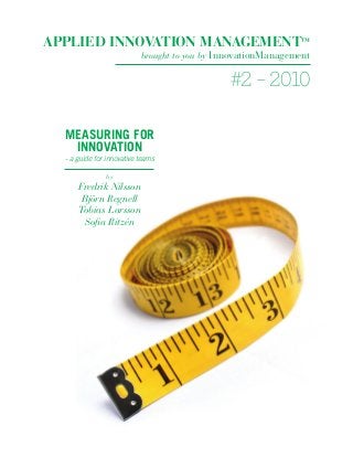 APPLIED INNOVATION MANAGEMENT™
brought to you by InnovationManagement
#2 – 2010
MEASURING FOR
INNOVATION
- a guide for innovative teams
by
Fredrik Nilsson
Björn Regnell
Tobias Larsson
Sofia Ritzén
 