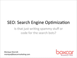 SEO:	
  Search	
  Engine	
  Op/miza/on
          Is	
  that	
  just	
  wri/ng	
  spammy	
  stuﬀ	
  or	
  
                  code	
  for	
  the	
  search	
  bots?




Monique	
  SherreA
monique@boxcarmarke/ng.com
 