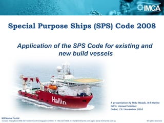 ~ A presentation by Mike Meade, M3 Marine  IMCA  Annual Seminar Dubai, 23 rd  November 2010 Application of the SPS Code for existing and  new build vessels M3 Marine Pte Ltd 15 Jalan Kilang Barat #06-03 Frontech Centre Singapore 159357  t: +65 6327 4606 m: mail@m3marine.com.sg w: www.m3marine.com.sg    All rights reserved. 