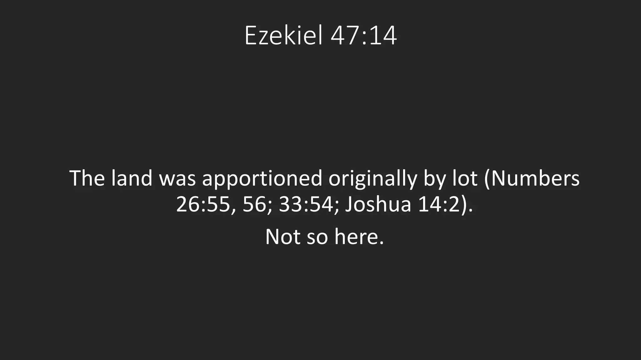 Ezekiel 47:14 
The land was apportioned originally by lot (Numbers 
26:55, 56; 33:54; Joshua 14:2). 
Not so here. 
 