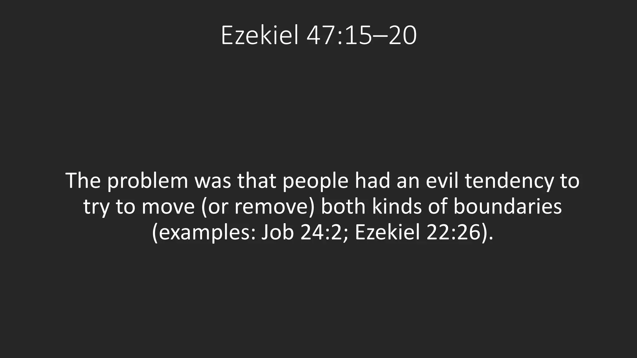 Ezekiel 47:15–20 
The problem was that people had an evil tendency to 
try to move (or remove) both kinds of boundaries 
(examples: Job 24:2; Ezekiel 22:26). 
 