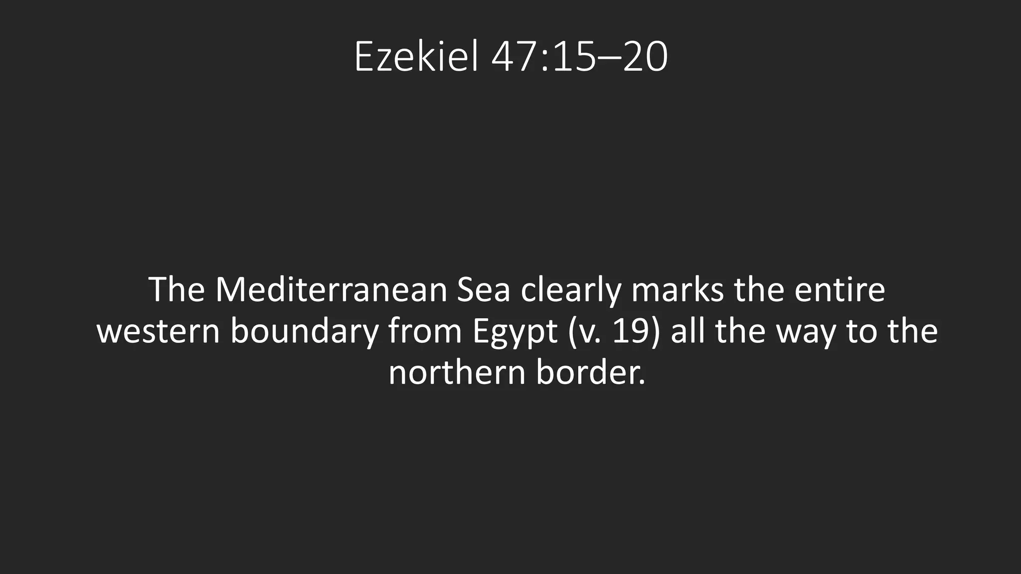 Ezekiel 47:15–20 
The Mediterranean Sea clearly marks the entire 
western boundary from Egypt (v. 19) all the way to the 
northern border. 
 