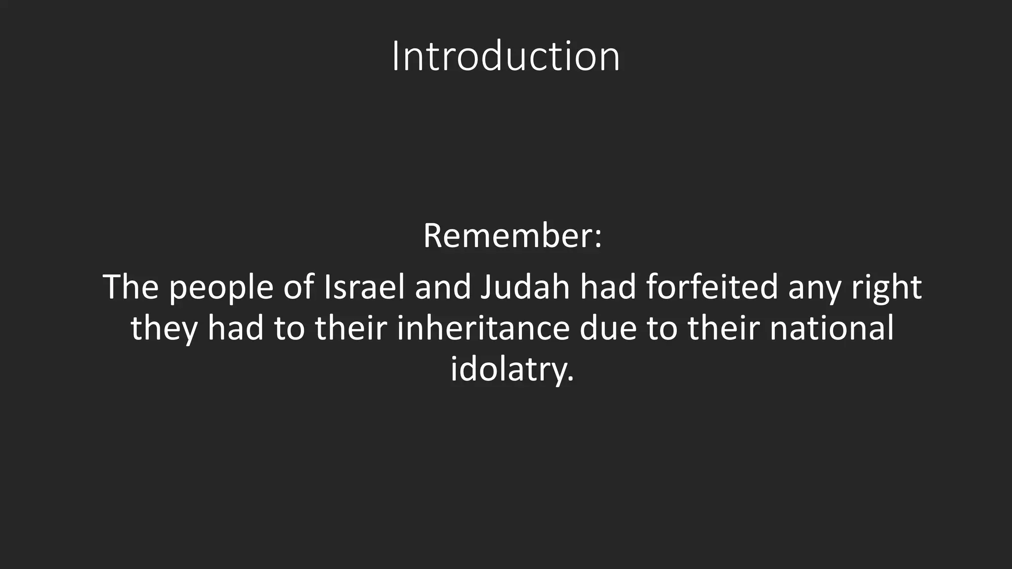 Introduction 
Remember: 
The people of Israel and Judah had forfeited any right 
they had to their inheritance due to their national 
idolatry. 
 