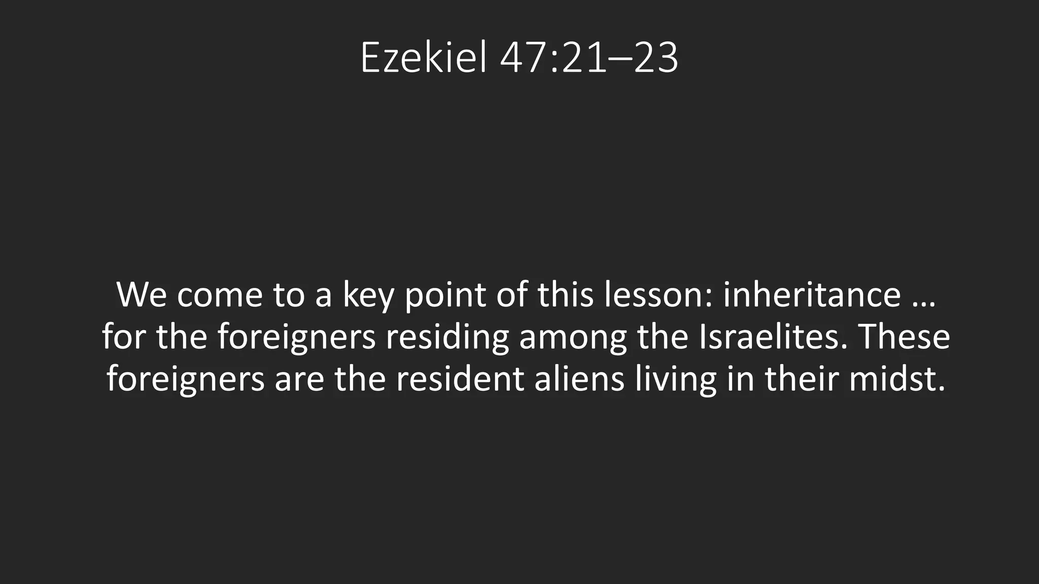 Ezekiel 47:21–23 
We come to a key point of this lesson: inheritance … 
for the foreigners residing among the Israelites. These 
foreigners are the resident aliens living in their midst. 
 