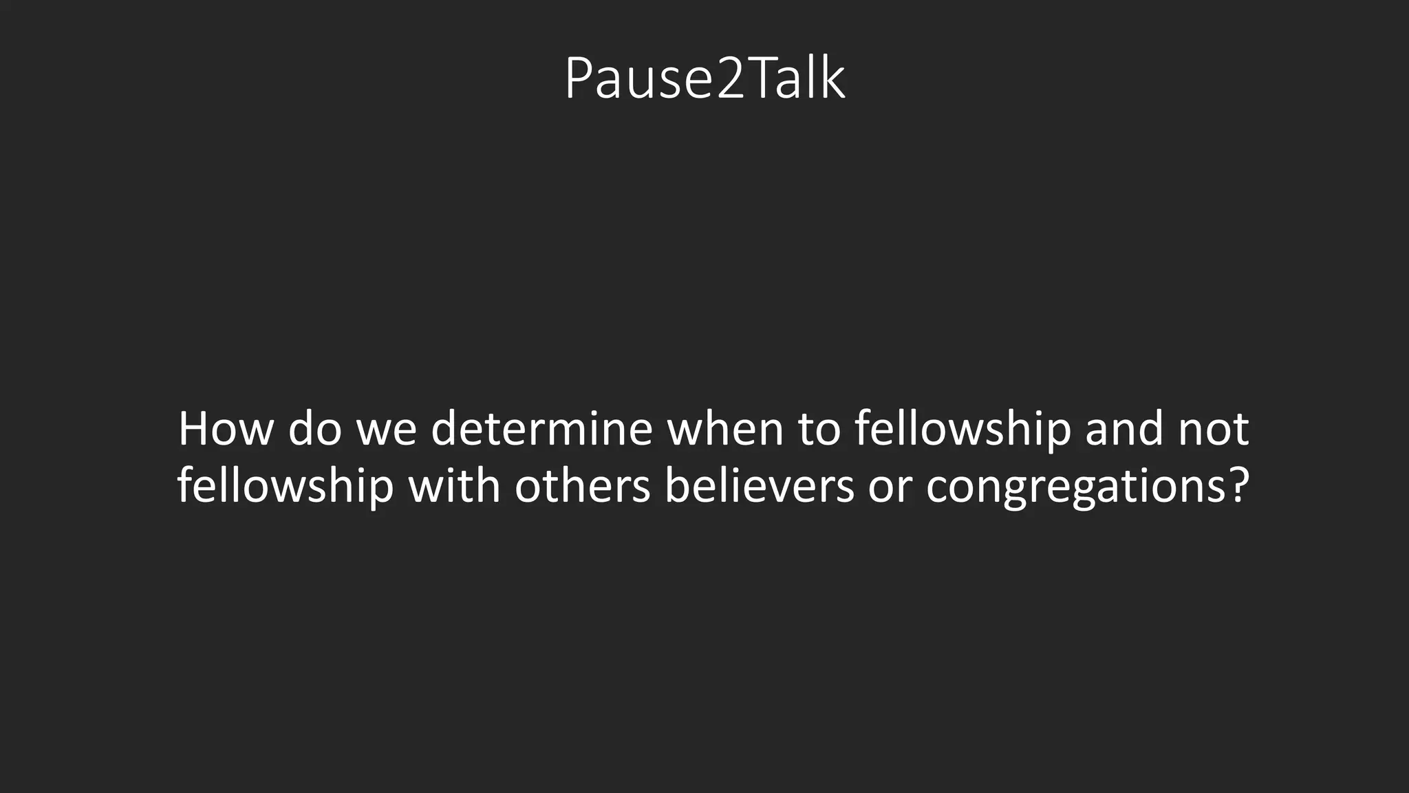 Pause2Talk 
How do we determine when to fellowship and not 
fellowship with others believers or congregations? 
 