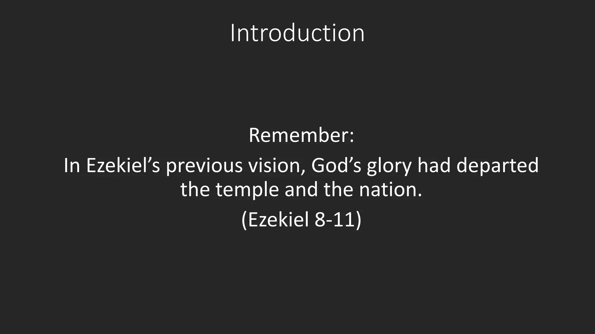 Introduction 
Remember: 
In Ezekiel’s previous vision, God’s glory had departed 
the temple and the nation. 
(Ezekiel 8-11) 
 