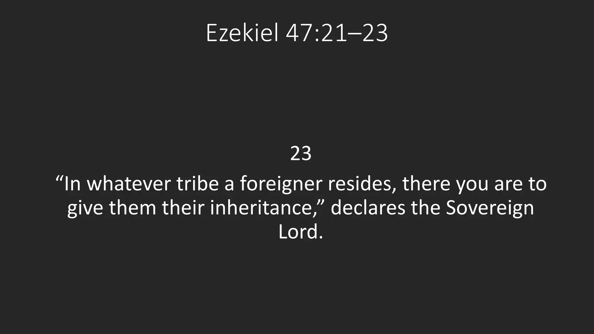 Ezekiel 47:21–23 
23 
“In whatever tribe a foreigner resides, there you are to 
give them their inheritance,” declares the Sovereign 
Lord. 
 
