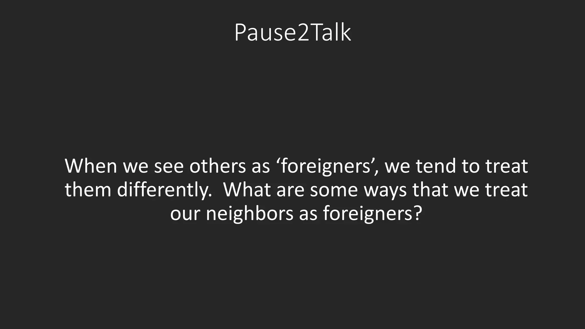Pause2Talk 
When we see others as ‘foreigners’, we tend to treat 
them differently. What are some ways that we treat 
our neighbors as foreigners? 
 