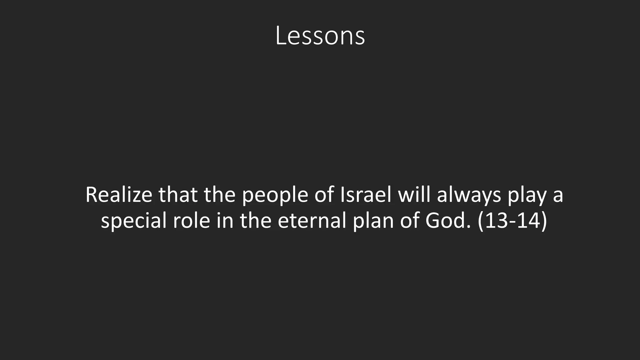 Lessons 
Realize that the people of Israel will always play a 
special role in the eternal plan of God. (13-14) 
 