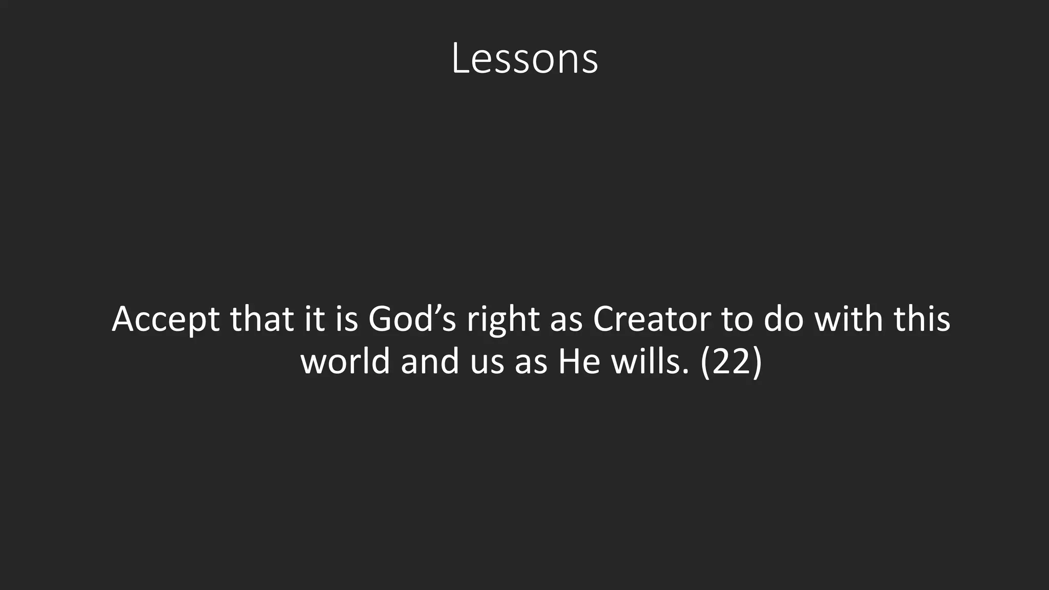 Lessons 
Accept that it is God’s right as Creator to do with this 
world and us as He wills. (22) 
 