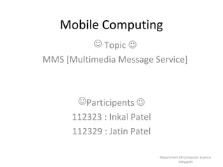 Mobile Computing
Participents 
112323 : Inkal Patel
112329 : Jatin Patel
 Topic 
MMS [Multimedia Message Service]
Department Of Computer Science
Vidyapith
 