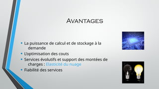 Avantages
• La puissance de calcul et de stockage à la
demande
• L’optimisation des couts
• Services évolutifs et support des montées de
charges : Elasticité du nuage
• Fiabilité des services
 
