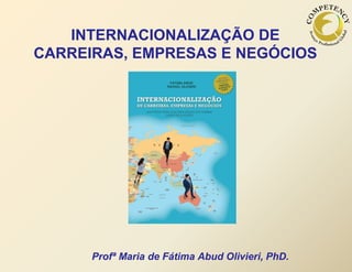 INTERNACIONALIZAÇÃO DE
CARREIRAS, EMPRESAS E NEGÓCIOS
Profª Maria de Fátima Abud Olivieri, PhD.
 