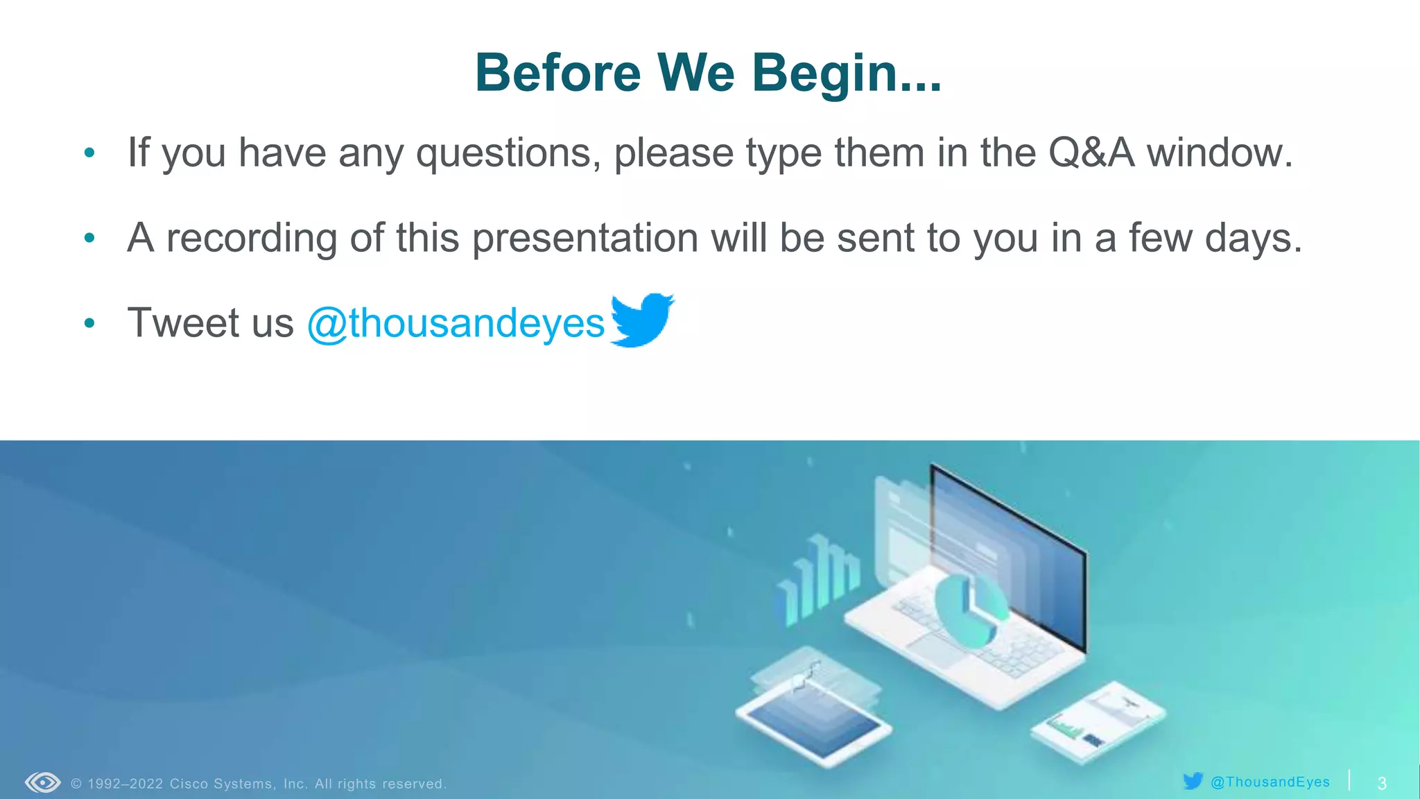3
© 1992–2022 Cisco Systems, Inc. All rights reserved.
Before We Begin...
• If you have any questions, please type them in the Q&A window.
• A recording of this presentation will be sent to you in a few days.
• Tweet us @thousandeyes
3
@ThousandEyes
 
