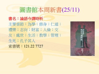 圖書館本周新書(25/11)
書名：論語今譯時析
主要章節：為學；修身；仁道；
禮樂；志向；財富；人倫；交
友；處世；生活；教學；管理；
生死；孔子其人
索書號：121.22 7727
 