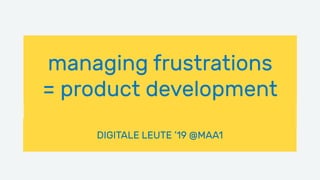 ____
DIGITALE LEUTE ’19 @MAA1
managing frustrations
= product development
 