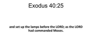Exodus 40:25

and set up the lamps before the LORD; as the LORD
had commanded Moses.

 