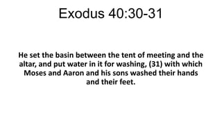 Exodus 40:30-31
He set the basin between the tent of meeting and the
altar, and put water in it for washing, (31) with which
Moses and Aaron and his sons washed their hands
and their feet.

 