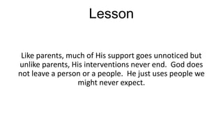 Lesson
Like parents, much of His support goes unnoticed but
unlike parents, His interventions never end. God does
not leave a person or a people. He just uses people we
might never expect.

 