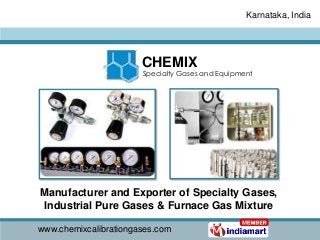 Karnataka, India




                       CHEMIX
                       Specialty Gases and Equipment




Manufacturer and Exporter of Specialty Gases,
Industrial Pure Gases & Furnace Gas Mixture

www.chemixcalibrationgases.com
 
