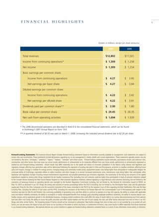 FINANCIAL HIGHLIGHTS                                                                                                                                                                         1




                                                                                                                                 (Dollars in millions, except per share amounts)

                                                                                                                                                2007                        2006


                Total revenues                                                                                                              $12,802                     $11,501

                Income from continuing operations*                                                                                          $ 1,309                     $ 1,258

                Net income                                                                                                                  $ 1,309                     $ 1,254

                Basic earnings per common share:

                        Income from continuing operations                                                                                   $     4.27                  $      3.85

                        Net earnings per basic share                                                                                        $     4.27                  $      3.84

                Diluted earnings per common share:

                        Income from continuing operations                                                                                   $     4.22                  $      3.82

                        Net earnings per diluted share                                                                                      $     4.22                  $      3.81

                Dividends paid per common share**                                                                                           $     2.00                  $      1.80

                Book value per common share                                                                                                 $ 29.45                     $ 28.35

                Net cash from operating activities                                                                                          $ 1,694                     $ 1,939


            * The 2006 discontinued operations are described in Note 8 to the consolidated financial statements, which can be found
               in FirstEnergy’s 2007 Annual Report on Form 10-K.

            ** A quarterly dividend of $0.55 was paid on March 1, 2008, increasing the indicated annual dividend rate to $2.20 per share.




Forward-Looking Statements: This Summary Annual Report includes forward-looking statements based on information currently available to management. Such statements are subject to
certain risks and uncertainties. These statements include declarations regarding our, or our management’s, intents, beliefs and current expectations. These statements typically contain, but are
not limited to, the terms “anticipate,” “potential,” “expect,” “believe,” “estimate” and similar words. Forward-looking statements involve estimates, assumptions, known and unknown risks,
uncertainties and other factors that may cause our actual results, performance or achievements to be materially different from any future results, performance or achievements expressed or
implied by such forward-looking statements. Actual results may differ materially due to the speed and nature of increased competition in the electric utility industry and legislative and
regulatory changes affecting how generation rates will be determined following the expiration of existing rate plans in Ohio and Pennsylvania, economic or weather conditions affecting future
sales and margins, changes in markets for energy services, changing energy and commodity market prices, replacement power costs being higher than anticipated or inadequately hedged, the
continued ability of FirstEnergy’s regulated utilities to collect transition and other charges or to recover increased transmission costs, maintenance costs being higher than anticipated, other
legislative and regulatory changes including revised environmental requirements and possible greenhouse gas emissions regulation, the uncertainty of the timing and amounts of the capital
expenditures needed to, among other things, implement the Air Quality Compliance Plan (including that such amounts could be higher than anticipated) or levels of emission reductions related
to the Consent Decree resolving the New Source Review litigation or other potential regulatory initiatives, adverse regulatory or legal decisions and outcomes (including, but not limited to, the
revocation of necessary licenses or operating permits and oversight by the Nuclear Regulatory Commission including, but not limited to, the Demand for Information issued to FENOC on
May 14, 2007) as disclosed in our SEC filings, the timing and outcome of various proceedings before the PUCO (including, but not limited to, the Distribution Rate Cases and the generation
supply plan filing for the Ohio Companies and the successful resolution of the issues remanded to the PUCO by the Supreme Court of Ohio regarding the Rate Stabilization Plan and the Rate
Certainty Plan, including the deferral of fuel costs) and the PPUC (including the resolution of the Petitions for Review filed with the Commonwealth Court of Pennsylvania with respect to the
transition rate plan for Met-Ed and Penelec), the continuing availability of generating units and their ability to continue to operate at or near full capacity, the ability to comply with applicable
state and federal reliability standards, the ability to accomplish or realize anticipated benefits from strategic goals (including employee workforce initiatives), the ability to improve electric com-
modity margins and to experience growth in the distribution business, changing market conditions that could affect the value of assets held in our nuclear decommissioning trust fund, pension
fund and other trust funds, the ability to access the public securities and other capital markets and the cost of such capital, the risks and other factors discussed from time to time in our SEC
filings, and other similar factors. The foregoing review of factors should not be construed as exhaustive. New factors emerge from time to time, and it is not possible for us to predict all such
factors, nor can we assess the impact of any such factor on our business or the extent to which any factor, or combination of factors, may cause results to differ materially from those contained
in any forward-looking statements. We expressly disclaim any current intention to update any forward-looking statements contained herein as a result of new information, future events, or otherwise.
 