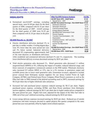Consolidated Report to the Financial Community
Third Quarter 2008
(Released November 4, 2008) (Unaudited)

                                                        After-Tax EPS Variance Analysis              3rd Qtr.
HIGHLIGHTS
                                                        3Q 2007 Basic EPS – GAAP Basis                $1.36
                                                          Special Items – 2007                        (0.04)
•   Normalized non-GAAP* earnings, excluding            3Q 2007 Normalized Earnings – Non-GAAP Basis* $1.32
    special items, were $1.60 per share for the third     Distribution Deliveries                     (0.01)
    quarter of 2008, compared with $1.32 per share        Generation Revenues                           0.16
                                                          Fuel & Purchased Power                      (0.12)
    for the third quarter of 2007. GAAP earnings
                                                          Energy Delivery Expenses                      0.01
    for the third quarter of 2008 were $1.55 per
                                                          Net MISO/PJM Transmission Costs               0.04
    share compared with $1.36 per share in the prior      Pension Expense                               0.02
    year.                                                 Transition Cost Amortization – OH           (0.01)
                                                          Depreciation                                (0.01)
                                                          Investment Income – NDT and COLI              0.04
3Q 2008 Results vs. 3Q 2007
                                                          Financing Costs                               0.03
•   Electric distribution deliveries declined 2% in       Income Tax Adjustments                        0.12
    part due to milder weather. Cooling-degree-days       Other                                         0.01
                                                        3Q 2008 Normalized Earnings – Non-GAAP Basis* $1.60
    were 8% lower than the same period last year
                                                          Special Items - 2008                        (0.05)
    and 5% below normal. Industrial deliveries
                                                        3Q 2008 Basic EPS – GAAP Basis                 $1.55
    decreased 4% (representing approximately half
    of the total decrease in distribution deliveries)
    while residential and commercial deliveries declined 2% and 1%, respectively. The resulting
    lower distribution delivery revenues decreased earnings by $0.01 per share.

•   Total electric generation sales decreased 1%. Retail generation sales decreased 1.1 million
    megawatt-hours (MWH) or 4%, reflecting the impact of weather, reduced industrial usage, and
    fewer renewals of competitive commercial contracts in the PJM market. Wholesale electricity
    sales increased 0.9 million MWH or 15%, due to a 6% increase in generation output and
    available power due to lower retail generation sales. Generation revenues, adjusted to exclude
    power sourced from third-party auction suppliers for our Jersey Central Power & Light
    Company (JCP&L) and Pennsylvania Power Company (Penn Power) customers as well as the
    Ohio fuel rider in 2008 (instead of the deferral accounting used in 2007), increased earnings by
    $0.16 per share due to higher wholesale sales and prices.

•   Increased fuel and purchased power expenses reduced earnings by $0.12 per share. Higher
    purchased power expense, excluding JCP&L and Penn Power purchases from third-party
    auction suppliers, reduced earnings by $0.11 per share due to higher market prices compared to
    the same period last year. Higher fuel costs, adjusted for the impact of the Ohio fuel rider in
    2008, net of last year’s deferral accounting, reduced earnings by $0.01 per share.

•   Lower energy delivery expenses increased earnings by $0.01 per share. Reduced use of outside
    contractors and more resources devoted to capital projects this quarter compared to the same
    period last year were partially offset by higher storm-related expenses.
 