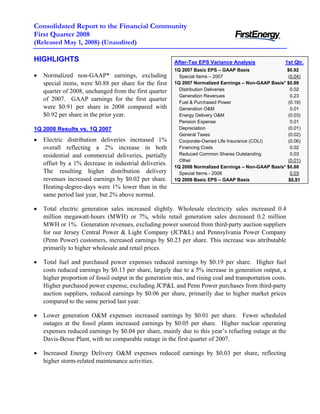 Consolidated Report to the Financial Community
First Quarter 2008
(Released May 1, 2008) (Unaudited)

HIGHLIGHTS                                               After-Tax EPS Variance Analysis              1st Qtr.
                                                         1Q 2007 Basic EPS – GAAP Basis                $0.92
•   Normalized non-GAAP* earnings, excluding               Special Items – 2007                        (0.04)
    special items, were $0.88 per share for the first    1Q 2007 Normalized Earnings – Non-GAAP Basis* $0.88
                                                           Distribution Deliveries                       0.02
    quarter of 2008, unchanged from the first quarter
                                                           Generation Revenues                           0.23
    of 2007. GAAP earnings for the first quarter           Fuel & Purchased Power                      (0.19)
    were $0.91 per share in 2008 compared with             Generation O&M                                0.01
    $0.92 per share in the prior year.                     Energy Delivery O&M                         (0.03)
                                                           Pension Expense                               0.01
                                                           Depreciation                                (0.01)
1Q 2008 Results vs. 1Q 2007
                                                           General Taxes                               (0.02)
•   Electric distribution deliveries increased 1%          Corporate-Owned Life Insurance (COLI)       (0.06)
    overall reflecting a 2% increase in both               Financing Costs                               0.02
                                                           Reduced Common Shares Outstanding             0.03
    residential and commercial deliveries, partially
                                                           Other                                       (0.01)
    offset by a 1% decrease in industrial deliveries.
                                                         1Q 2008 Normalized Earnings – Non-GAAP Basis* $0.88
    The resulting higher distribution delivery             Special Items - 2008                          0.03
    revenues increased earnings by $0.02 per share.      1Q 2008 Basic EPS – GAAP Basis                 $0.91
    Heating-degree-days were 1% lower than in the
    same period last year, but 2% above normal.

•   Total electric generation sales increased slightly. Wholesale electricity sales increased 0.4
    million megawatt-hours (MWH) or 7%, while retail generation sales decreased 0.2 million
    MWH or 1%. Generation revenues, excluding power sourced from third-party auction suppliers
    for our Jersey Central Power & Light Company (JCP&L) and Pennsylvania Power Company
    (Penn Power) customers, increased earnings by $0.23 per share. This increase was attributable
    primarily to higher wholesale and retail prices.

•   Total fuel and purchased power expenses reduced earnings by $0.19 per share. Higher fuel
    costs reduced earnings by $0.13 per share, largely due to a 5% increase in generation output, a
    higher proportion of fossil output in the generation mix, and rising coal and transportation costs.
    Higher purchased power expense, excluding JCP&L and Penn Power purchases from third-party
    auction suppliers, reduced earnings by $0.06 per share, primarily due to higher market prices
    compared to the same period last year.

•   Lower generation O&M expenses increased earnings by $0.01 per share. Fewer scheduled
    outages at the fossil plants increased earnings by $0.05 per share. Higher nuclear operating
    expenses reduced earnings by $0.04 per share, mainly due to this year’s refueling outage at the
    Davis-Besse Plant, with no comparable outage in the first quarter of 2007.

•   Increased Energy Delivery O&M expenses reduced earnings by $0.03 per share, reflecting
    higher storm-related maintenance activities.
 