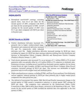 Consolidated Report to the Financial Community
Second Quarter 2007
(Released August 7, 2007) (Unaudited)

                                                       After-Tax EPS Variance Analysis                2nd Qtr.
HIGHLIGHTS
                                                       2Q 2006 Basic EPS – GAAP Basis                  $0.92
                                                         Special Items – 2006                            0.03
   Normalized non-GAAP* earnings, excluding            2Q 2006 Normalized Earnings – Non-GAAP Basis* $0.95
   special items, were $1.13 per share for the           Distribution Deliveries                         0.04
   second quarter of 2007, compared with $0.95           Met-Ed and Penelec Distribution Rate Decrease (0.05)
                                                         Generation Revenues                             0.25
   per share for the second quarter of 2006. GAAP
                                                         Purchased Power                               (0.09)
   earnings for the second quarter of 2007 were
                                                         Deferred Transmission Costs – PA (1Q06)       (0.05)
   $1.11 per share compared with $0.92 per share         Pensions and Other Post-retirement Benefits     0.06
   in the prior year.                                    Depreciation                                  (0.03)
                                                         General Taxes                                 (0.03)
                                                         Investment Income – NDT and COLI                0.05
                                                         Financing Costs                               (0.05)
                                                         Reduced Common Shares                           0.07
2Q 2007 Results vs. 2Q 2006
                                                         Other                                           0.01
                                                       2Q 2007 Normalized Earnings – Non-GAAP Basis* $1.13
   Electric distribution deliveries increased 4%,
                                                         Special Items - 2007                          (0.02)
   primarily due to higher weather-related usage.      2Q 2007 Basic EPS – GAAP Basis                   $1.11
   Residential and commercial deliveries increased
   9% and 5%, respectively, while industrial
   deliveries were flat. Higher distribution deliveries increased earnings by $0.04 per share,
   excluding the impact of a $0.05 per share earnings reduction resulting from the distribution rate
   decrease at Metropolitan Edison Company (Met-Ed) and Pennsylvania Electric Company
   (Penelec), effective January 11, 2007.
   Total electric generation sales increased 3%, as an increase of 1.1 million MWh or 5% in retail
   generation sales was partially offset by a 0.2 million MWh or 3% reduction in wholesale sales.
   Generation revenues, excluding power sourced from third-party auction suppliers for our Jersey
   Central Power & Light Company (JCP&L) and Pennsylvania Power Company (Penn Power)
   customers, increased earnings by $0.25 per share. This increase was attributable to higher
   generation sales as well as higher retail and wholesale prices.
   Higher purchased power expense, excluding JCP&L and Penn Power purchases from third-party
   auction suppliers, reduced earnings by $0.09 per share primarily due to higher market prices
   compared to the same period last year.
   The deferral of incremental first quarter 2006 Met-Ed and Penelec transmission charges in the
   second quarter of 2006 caused a comparative reduction in second quarter 2007 earnings by
   $0.05 per share. The companies were authorized by the Pennsylvania Public Utility
   Commission in May 2006 to defer these charges, retroactive to the beginning of the year. Thus,
   results for the second quarter of 2006 included the deferrals that were applicable to the first
   quarter of 2006.
 