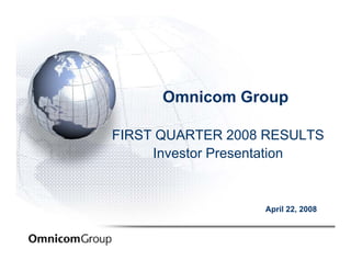 Omnicom Group

FIRST QUARTER 2008 RESULTS
     Investor Presentation


                  April 22, 2008
 