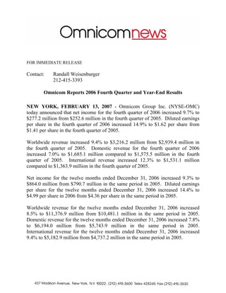 FOR IMMEDIATE RELEASE

Contact:    Randall Weisenburger
            212-415-3393

        Omnicom Reports 2006 Fourth Quarter and Year-End Results

NEW YORK, FEBRUARY 13, 2007 - Omnicom Group Inc. (NYSE-OMC)
today announced that net income for the fourth quarter of 2006 increased 9.7% to
$277.2 million from $252.6 million in the fourth quarter of 2005. Diluted earnings
per share in the fourth quarter of 2006 increased 14.9% to $1.62 per share from
$1.41 per share in the fourth quarter of 2005.

Worldwide revenue increased 9.4% to $3,216.2 million from $2,939.4 million in
the fourth quarter of 2005. Domestic revenue for the fourth quarter of 2006
increased 7.0% to $1,685.1 million compared to $1,575.5 million in the fourth
quarter of 2005. International revenue increased 12.3% to $1,531.1 million
compared to $1,363.9 million in the fourth quarter of 2005.

Net income for the twelve months ended December 31, 2006 increased 9.3% to
$864.0 million from $790.7 million in the same period in 2005. Diluted earnings
per share for the twelve months ended December 31, 2006 increased 14.4% to
$4.99 per share in 2006 from $4.36 per share in the same period in 2005.

Worldwide revenue for the twelve months ended December 31, 2006 increased
8.5% to $11,376.9 million from $10,481.1 million in the same period in 2005.
Domestic revenue for the twelve months ended December 31, 2006 increased 7.8%
to $6,194.0 million from $5,743.9 million in the same period in 2005.
International revenue for the twelve months ended December 31, 2006 increased
9.4% to $5,182.9 million from $4,737.2 million in the same period in 2005.
 