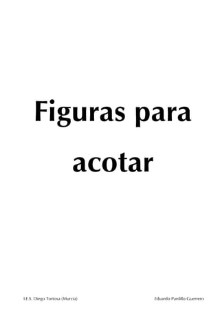 Figuras para
acotar

I.E.S. Diego Tortosa (Murcia)

Eduardo Pardillo Guerrero

 