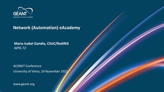 Network (Automation) eAcademy
www.geant.org
Maria Isabel Gandia, CSUC/RedIRIS
WP6-T2
ACONET Conference
University of Viena, 24 November 2022
 