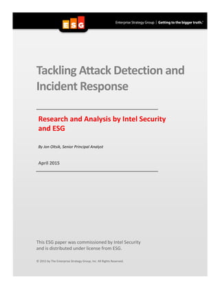 Tackling Attack Detection and
Incident Response
Research and Analysis by Intel Security
and ESG
By Jon Oltsik, Senior Principal Analyst
April 2015
This ESG paper was commissioned by Intel Security
and is distributed under license from ESG.
© 2015 by The Enterprise Strategy Group, Inc. All Rights Reserved.
 