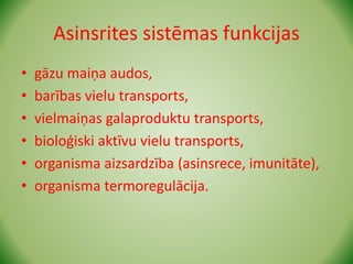 Asinsrites sistēmas funkcijas
• gāzu maiņa audos,
• barības vielu transports,
• vielmaiņas galaproduktu transports,
• bioloģiski aktīvu vielu transports,
• organisma aizsardzība (asinsrece, imunitāte),
• organisma termoregulācija.
 