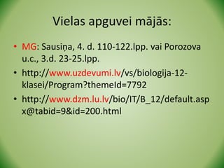 Vielas apguvei mājās:
• MG: Sausiņa, 4. d. 110-122.lpp. vai Porozova
u.c., 3.d. 23-25.lpp.
• http://www.uzdevumi.lv/vs/biologija-12-
klasei/Program?themeId=7792
• http://www.dzm.lu.lv/bio/IT/B_12/default.asp
x@tabid=9&id=200.html
 