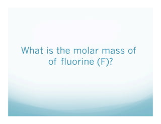 What is the molar mass of
      of fluorine (F)?
 