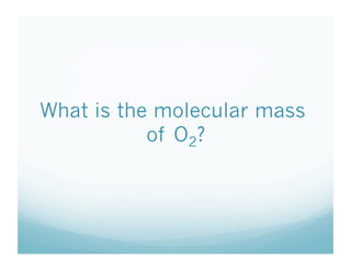 What is the molecular mass
           of O2?
 