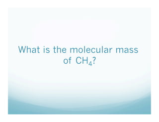 What is the molecular mass
          of CH4?
 
