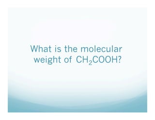 What is the molecular
weight of CH2COOH?
 