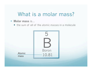 What is a molar mass?
  Molar mass is…
    the sum of all of the atomic masses in a molecule


                            5


     Atomic
                          B
                         Boron
     mass                 10.81
 