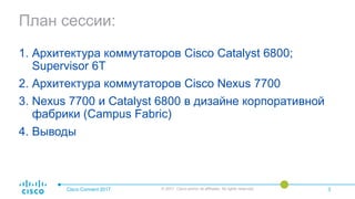 План сессии:
1. Архитектура коммутаторов Cisco Catalyst 6800;
Supervisor 6T
2. Архитектура коммутаторов Cisco Nexus 7700
3. Nexus 7700 и Catalyst 6800 в дизайне корпоративной
фабрики (Campus Fabric)
4. Выводы
Cisco Connect 2017 © 2017 Cisco and/or its affiliates. All rights reserved. 3
 