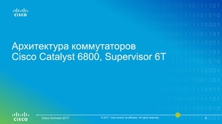 Архитектура коммутаторов
Cisco Catalyst 6800, Supervisor 6T
Cisco Connect 2017 © 2017 Cisco and/or its affiliates. All rights reserved. 4
 