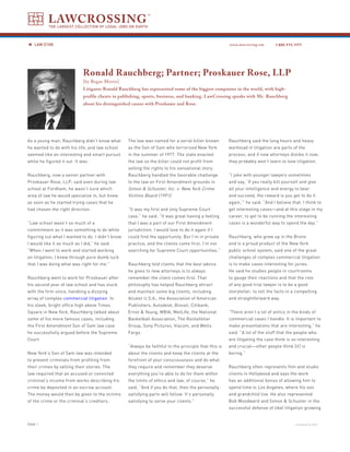 LAWCROSSING
           THE LARGEST COLLECTION OF LEGAL JOBS ON EARTH



   LAW STAR                                                                                           www.lawcrossing.com     1. 800.973.1177




                             Ronald Rauchberg; Partner; Proskauer Rose, LLP
                             [by Regan Morris]
                             Litigator Ronald Rauchberg has represented some of the biggest companies in the world, with high-
                             profile clients in publishing, sports, business, and banking. LawCrossing speaks with Mr. Rauchberg
                             about his distinguished career with Proskauer and Rose.




As a young man, Rauchberg didn’t know what        The law was named for a serial killer known         Rauchberg said the long hours and heavy
he wanted to do with his life, and law school     as the Son of Sam who terrorized New York           workload in litigation are parts of the
seemed like an interesting and smart pursuit      in the summer of 1977. The state enacted            process; and if new attorneys dislike it now,
while he figured it out. It was.                  the law so the killer could not profit from         they probably won’t learn to love litigation.
                                                  selling the rights to his sensational story.
Rauchberg, now a senior partner with              Rauchberg handled the favorable challenge           “I joke with younger lawyers sometimes
Proskauer Rose, LLP, said even during law         to the law on First Amendment grounds in            and say, ‘If you really kill yourself and give
school at Fordham, he wasn’t sure which           Simon & Schuster, Inc. v. New York Crime            all your intelligence and energy to bear
area of law he would specialize in, but knew      Victims Board (1991).                               and succeed, the reward is you get to do it
as soon as he started trying cases that he                                                            again,’” he said. “And I believe that. I think to
had chosen the right direction.                   “It was my first and only Supreme Court             get interesting cases—and at this stage in my
                                                  case,” he said. “It was great having a feeling      career, to get to be running the interesting
“Law school wasn’t so much of a                   that I was a part of our First Amendment            cases is a wonderful way to spend the day.”
commitment as it was something to do while        jurisdiction. I would love to do it again if I
figuring out what I wanted to do. I didn’t know   could find the opportunity. But I’m in private      Rauchberg, who grew up in the Bronx
I would like it as much as I did,” he said.       practice, and the clients come first. I’m not       and is a proud product of the New York
“When I went to work and started working          searching for Supreme Court opportunities.”         public school system, said one of the great
on litigation, I knew through pure dumb luck                                                          challenges of complex commercial litigation
that I was doing what was right for me.”          Rauchberg told clients that the best advice         is to make cases interesting for juries.
                                                  he gives to new attorneys is to always              He said he studies people in courtrooms
Rauchberg went to work for Proskauer after        remember the client comes first. That               to gauge their reactions and that the role
his second year of law school and has stuck       philosophy has helped Rauchberg attract             of any good trial lawyer is to be a good
with the firm since, handling a dizzying          and maintain some big clients, including            storyteller, to tell the facts in a compelling
array of complex commercial litigation. In        Alcatel U.S.A., the Association of American         and straightforward way.
his sleek, bright office high above Times         Publishers, Autodesk, Biovail, Citibank,
Square in New York, Rauchberg talked about        Ernst & Young, MBIA, MetLife, the National          “There aren’t a lot of antics in the kinds of
some of his more famous cases, including          Basketball Association, The Rockefeller             commercial cases I handle. It is important to
the First Amendment Son of Sam law case           Group, Sony Pictures, Viacom, and Wells             make presentations that are interesting,” he
he successfully argued before the Supreme         Fargo.                                              said. “A lot of the stuff that the people who
Court.                                                                                                are litigating the case think is so interesting
                                                  “Always be faithful to the principle that this is   and crucial—other people think [it] is
New York’s Son of Sam law was intended            about the clients and keep the clients at the       boring.”
to prevent criminals from profiting from          forefront of your consciousness and do what
their crimes by selling their stories. The        they require and remember they deserve              Rauchberg often represents film and studio
law required that an accused or convicted         everything you’re able to do for them within        clients in Hollywood and says the work
criminal’s income from works describing his       the limits of ethics and law, of course,” he        has an additional bonus of allowing him to
crime be deposited in an escrow account.          said. “And if you do that, then the personally      spend time in Los Angeles, where his son
The money would then be given to the victims      satisfying parts will follow. It’s personally       and grandchild live. He also represented
of the crime or the criminal’s creditors.         satisfying to serve your clients.”                  Bob Woodward and Simon & Schuster in the
                                                                                                      successful defense of libel litigation growing


PAGE                                                                                                                                    continued on back
 