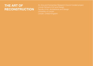 THE ART OF       An Arts and Humanities Research Council funded project
                 Lincoln School of Art and Design
RECONSTRUCTION   Faculty of Art, Architecture and Design
                 University of Lincoln
                 Lincoln, United Kingdom
 