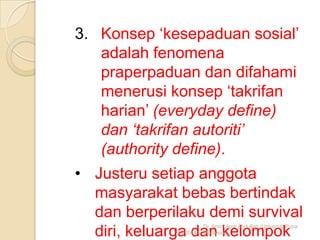 3. Konsep ‘kesepaduan sosial’
adalah fenomena
praperpaduan dan difahami
menerusi konsep ‘takrifan
harian’ (everyday define)
dan ‘takrifan autoriti’
(authority define).

• Justeru setiap anggota
masyarakat bebas bertindak
dan berperilaku demi survival
diri, keluarga dan kelompok
1/13/2014

Dr. Amini Amir Abdullah (Universiti Putra
Malaysia)

 