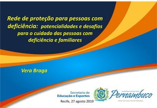 Rede de proteção para pessoas com
deficiência: potencialidades e desafios
para o cuidado das pessoas com
deficiência e familiares
Vera Braga
Recife, 27 agosto 2019
 