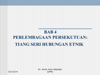 BAB 4
PERLEMBAGAAN PERSEKUTUAN:
TIANG SERI HUBUNGAN ETNIK

01/13/14

Dr. Amini Amir Abdullah
(UPM)

 
